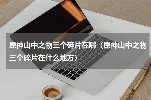 原神山中之物三个碎片在哪（原神山中之物三个碎片在什么地方）