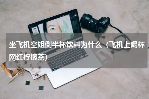 坐飞机空姐倒半杯饮料为什么（飞机上喝杯网红柠檬茶）