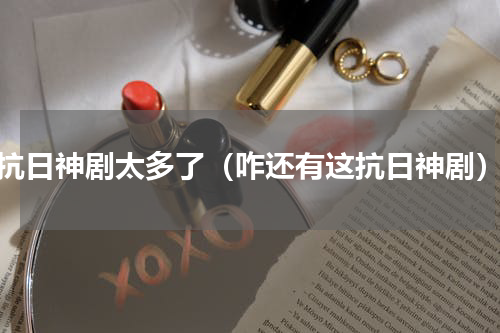 抗日神剧太多了（咋还有这抗日神剧）
