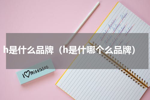 h是什么品牌（h是什哪个么品牌）