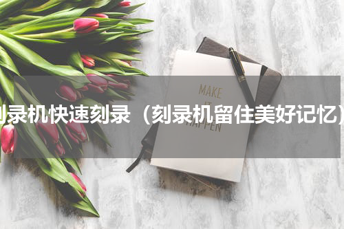 刻录机快速刻录（刻录机留住美好记忆）