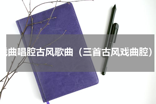 戏曲唱腔古风歌曲（三首古风戏曲腔）