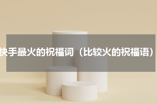 快手最火的祝福词（比较火的祝福语）