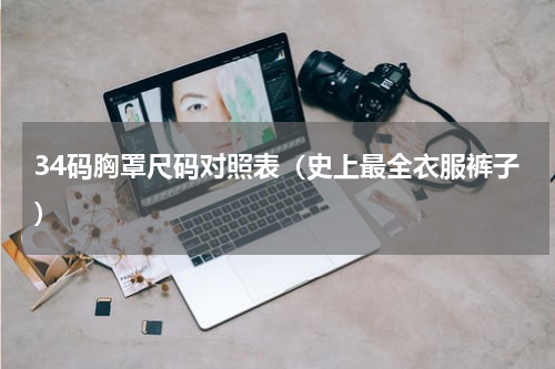 34码胸罩尺码对照表（史上最全衣服裤子）