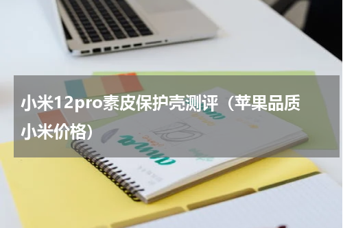 小米12pro素皮保护壳测评（苹果品质小米价格）