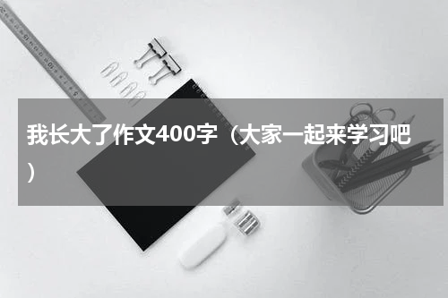 我长大了作文400字（大家一起来学习吧）