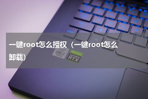 一键root怎么授权（一键root怎么卸载）