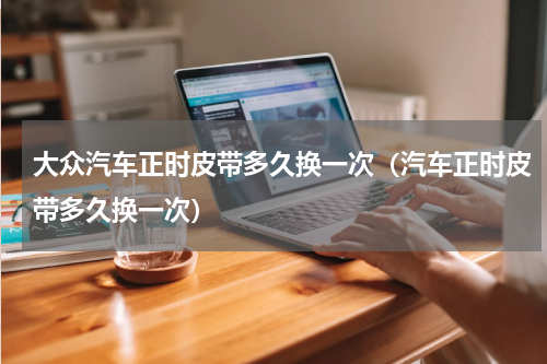 大众汽车正时皮带多久换一次（汽车正时皮带多久换一次）