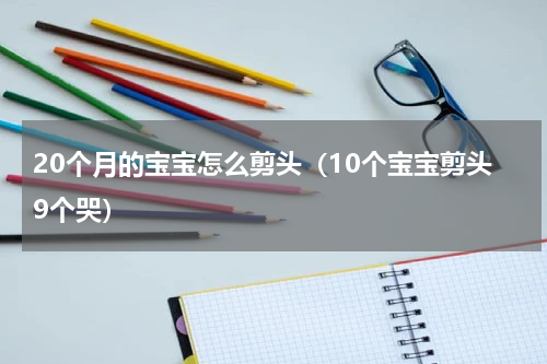 20个月的宝宝怎么剪头（10个宝宝剪头9个哭）