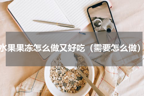 水果果冻怎么做又好吃（需要怎么做）