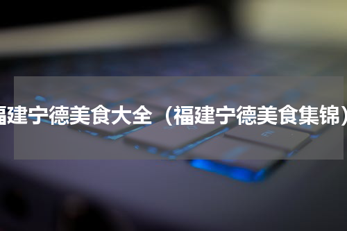 福建宁德美食大全（福建宁德美食集锦）