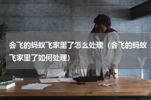 会飞的蚂蚁飞家里了怎么处理（会飞的蚂蚁飞家里了如何处理）