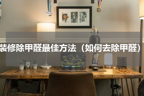 装修除甲醛最佳方法（如何去除甲醛）