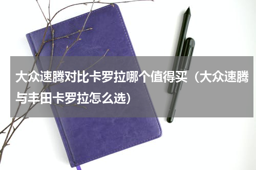 大众速腾对比卡罗拉哪个值得买（大众速腾与丰田卡罗拉怎么选）