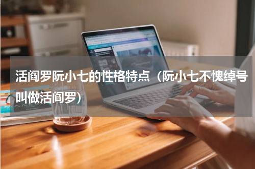 活阎罗阮小七的性格特点（阮小七不愧绰号叫做活阎罗）
