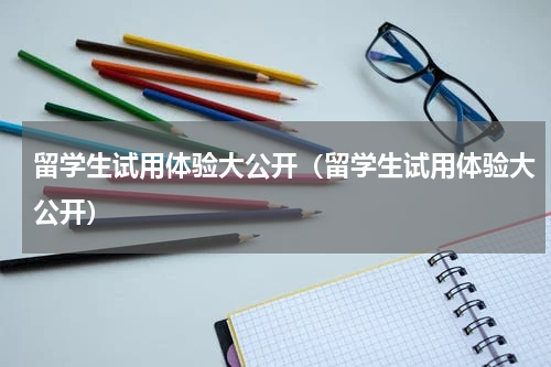 留学生试用体验大公开（留学生试用体验大公开）