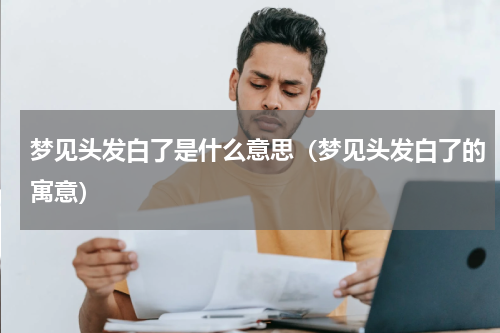 梦见头发白了是什么意思（梦见头发白了的寓意）