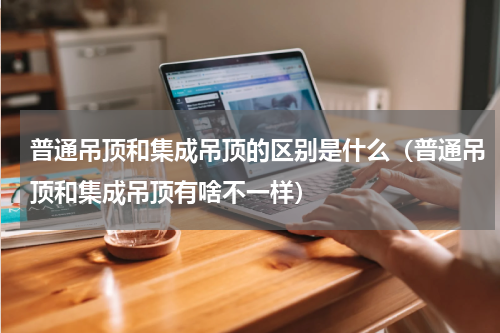 普通吊顶和集成吊顶的区别是什么（普通吊顶和集成吊顶有啥不一样）