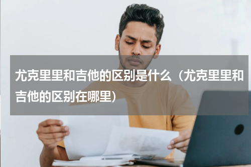 尤克里里和吉他的区别是什么（尤克里里和吉他的区别在哪里）