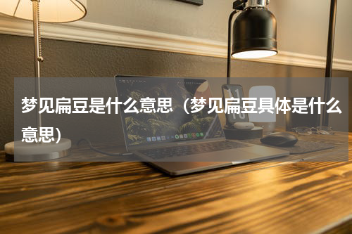 梦见扁豆是什么意思（梦见扁豆具体是什么意思）