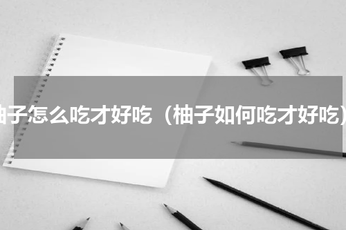 柚子怎么吃才好吃（柚子如何吃才好吃）