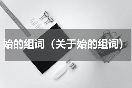 始的组词（关于始的组词）