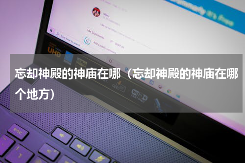忘却神殿的神庙在哪（忘却神殿的神庙在哪个地方）