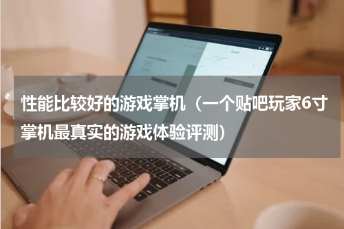 性能比较好的游戏掌机（一个贴吧玩家6寸掌机最真实的游戏体验评测）