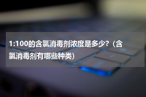 1:100的含氯消毒剂浓度是多少?（含氯消毒剂有哪些种类）