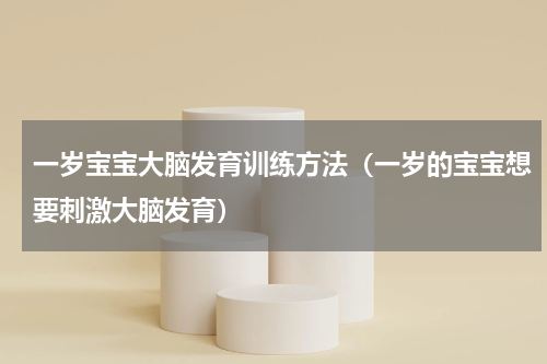 一岁宝宝大脑发育训练方法（一岁的宝宝想要刺激大脑发育）