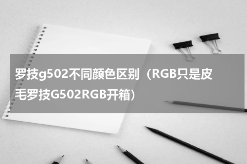 罗技g502不同颜色区别（RGB只是皮毛罗技G502RGB开箱）