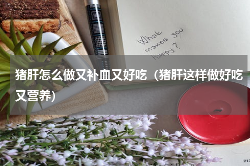 猪肝怎么做又补血又好吃（猪肝这样做好吃又营养）