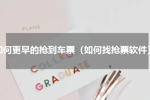 如何更早的抢到车票（如何找抢票软件）