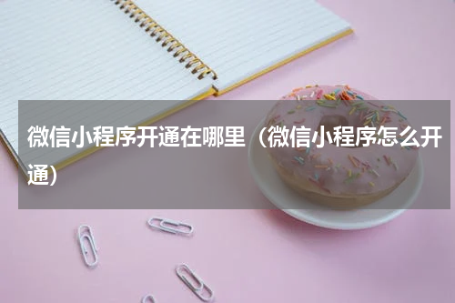 微信小程序开通在哪里（微信小程序怎么开通）