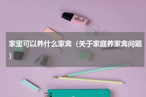 家里可以养什么家禽（关于家庭养家禽问题）