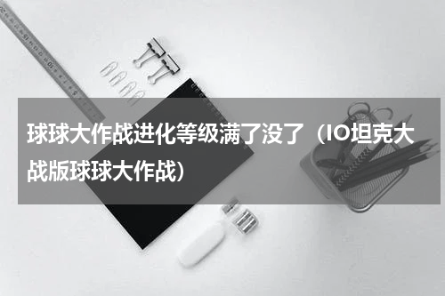 球球大作战进化等级满了没了（IO坦克大战版球球大作战）