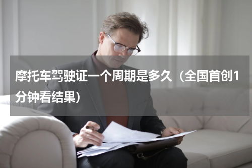 摩托车驾驶证一个周期是多久（全国首创1分钟看结果）