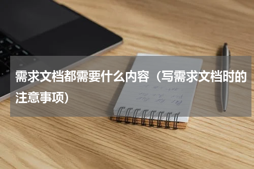 需求文档都需要什么内容（写需求文档时的注意事项）