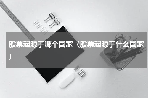 股票起源于哪个国家（股票起源于什么国家）