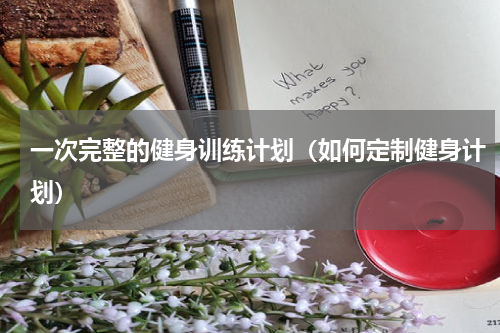 一次完整的健身训练计划（如何定制健身计划）