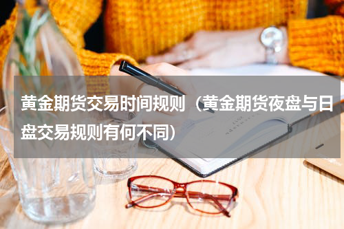 黄金期货交易时间规则（黄金期货夜盘与日盘交易规则有何不同）