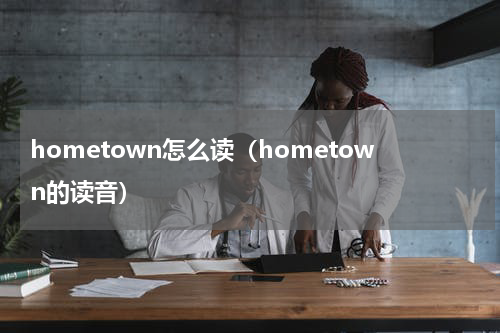 hometown怎么读（hometown的读音）