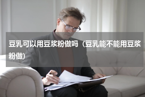 豆乳可以用豆浆粉做吗（豆乳能不能用豆浆粉做）