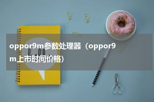 oppor9m参数处理器（oppor9m上市时间价格）