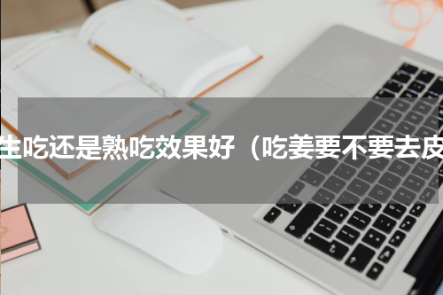 姜生吃还是熟吃效果好（吃姜要不要去皮）