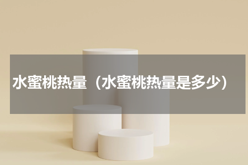 水蜜桃热量（水蜜桃热量是多少）