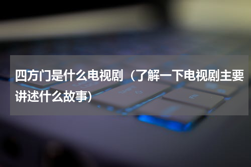 四方门是什么电视剧（了解一下电视剧主要讲述什么故事）