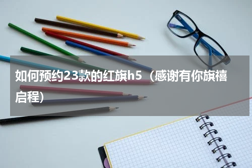 如何预约23款的红旗h5（感谢有你旗禧启程）