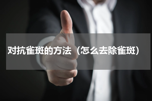 对抗雀斑的方法（怎么去除雀斑）
