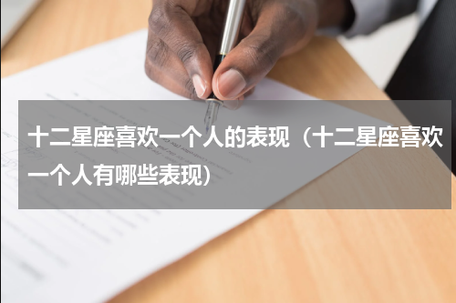 十二星座喜欢一个人的表现（十二星座喜欢一个人有哪些表现）